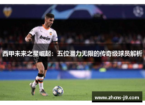 西甲未来之星崛起:五位潜力无限的传奇级球员解析 西甲未来之星崛起:五位潜力无限的传奇级球员解析