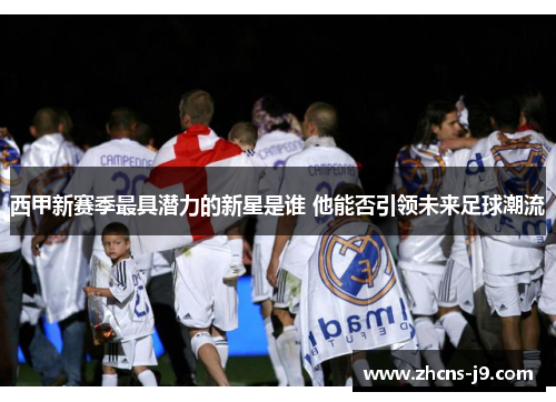 西甲新赛季最具潜力的新星是谁 他能否引领未来足球潮流