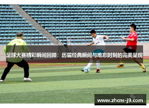 足球大赛精彩瞬间回顾：历届经典瞬间与难忘时刻的完美呈现