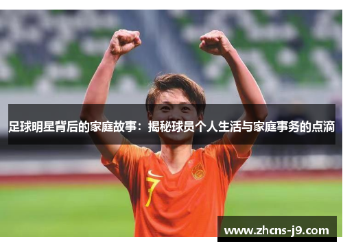 足球明星背后的家庭故事：揭秘球员个人生活与家庭事务的点滴