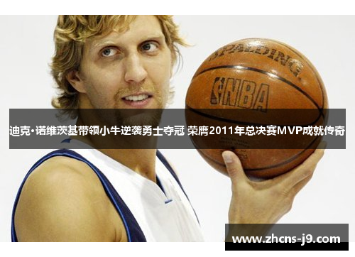 迪克·诺维茨基带领小牛逆袭勇士夺冠 荣膺2011年总决赛MVP成就传奇