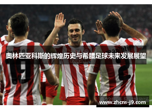 奥林匹亚科斯的辉煌历史与希腊足球未来发展展望