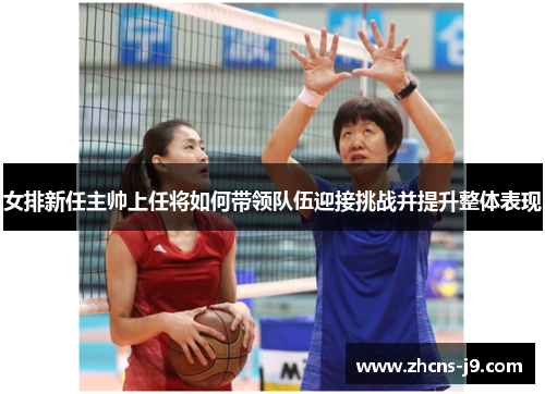 女排新任主帅上任将如何带领队伍迎接挑战并提升整体表现