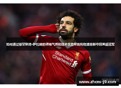 如何通过穆罕默德·萨拉赫的领袖气质和技术优势帮助利物浦重新夺回英超冠军