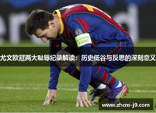 尤文欧冠两大耻辱纪录解读:历史低谷与反思的深刻意义 尤文欧冠两大耻辱纪录解读:历史低谷与反思的深刻意义