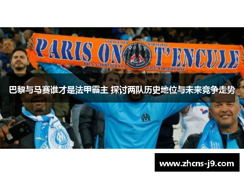 巴黎与马赛谁才是法甲霸主 探讨两队历史地位与未来竞争走势