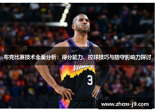 布克比赛技术全面分析:得分能力、控球技巧与防守影响力探讨 布克比赛技术全面分析:得分能力、控球技巧与防守影响力探讨