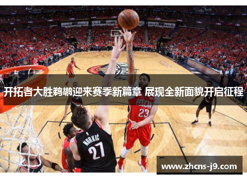 开拓者大胜鹈鹕迎来赛季新篇章 展现全新面貌开启征程 开拓者大胜鹈鹕迎来赛季新篇章 展现全新面貌开启征程