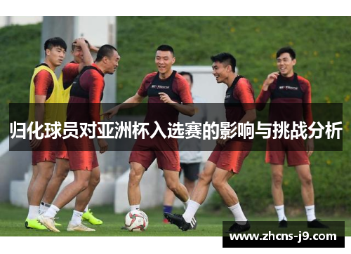 归化球员对亚洲杯入选赛的影响与挑战分析