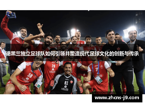 德黑兰独立足球队如何引领并塑造现代足球文化的创新与传承