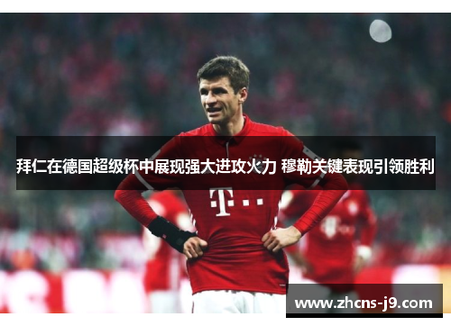拜仁在德国超级杯中展现强大进攻火力 穆勒关键表现引领胜利 拜仁在德国超级杯中展现强大进攻火力 穆勒关键表现引领胜利