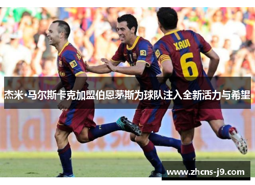 杰米·马尔斯卡克加盟伯恩茅斯为球队注入全新活力与希望