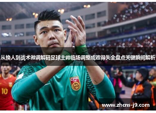 从换人到战术微调解码足球主帅临场调整成败得失全盘点关键瞬间解析