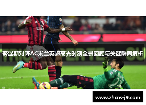 努涅斯对阵AC米兰英超高光时刻全景回顾与关键瞬间解析