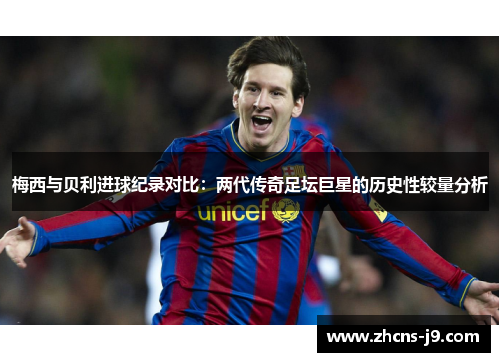 梅西与贝利进球纪录对比：两代传奇足坛巨星的历史性较量分析