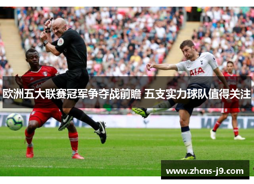 欧洲五大联赛冠军争夺战前瞻 五支实力球队值得关注 欧洲五大联赛冠军争夺战前瞻 五支实力球队值得关注