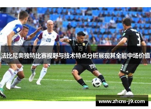 法比尼奥独特比赛视野与技术特点分析展现其全能中场价值
