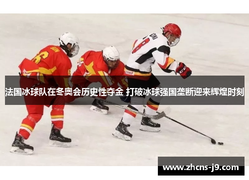 法国冰球队在冬奥会历史性夺金 打破冰球强国垄断迎来辉煌时刻