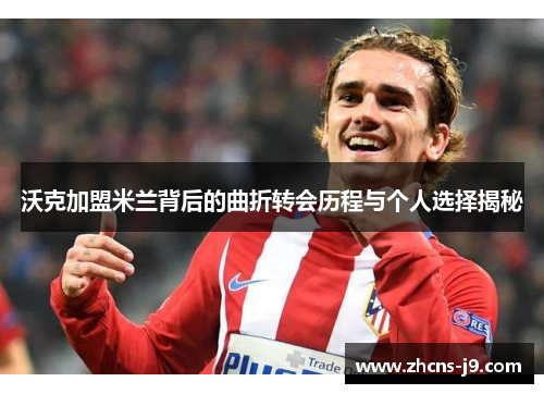 沃克加盟米兰背后的曲折转会历程与个人选择揭秘