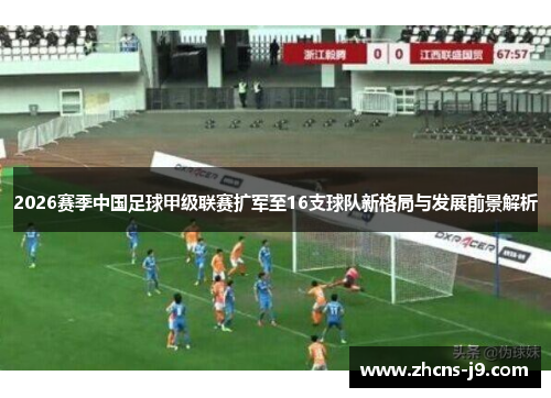 2026赛季中国足球甲级联赛扩军至16支球队新格局与发展前景解析