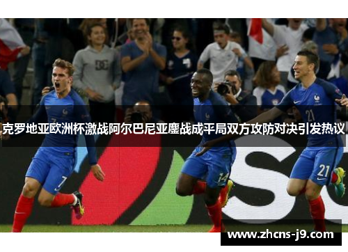 克罗地亚欧洲杯激战阿尔巴尼亚鏖战成平局双方攻防对决引发热议