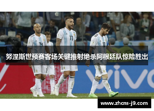 努涅斯世预赛客场关键推射绝杀阿根廷队惊险胜出 努涅斯世预赛客场关键推射绝杀阿根廷队惊险胜出