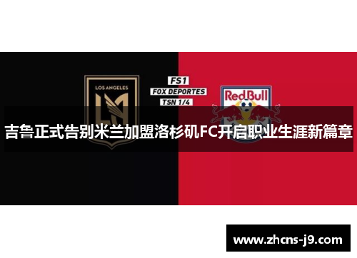 吉鲁正式告别米兰加盟洛杉矶FC开启职业生涯新篇章 吉鲁正式告别米兰加盟洛杉矶FC开启职业生涯新篇章