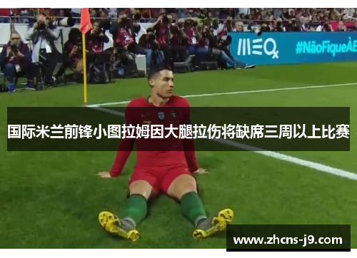 国际米兰前锋小图拉姆因大腿拉伤将缺席三周以上比赛