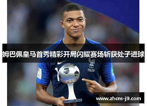 姆巴佩皇马首秀精彩开局闪耀赛场斩获处子进球