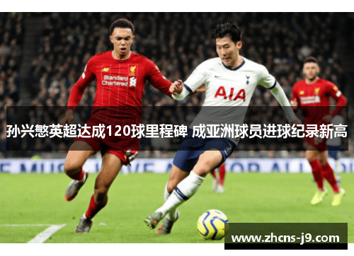 孙兴慜英超达成120球里程碑 成亚洲球员进球纪录新高