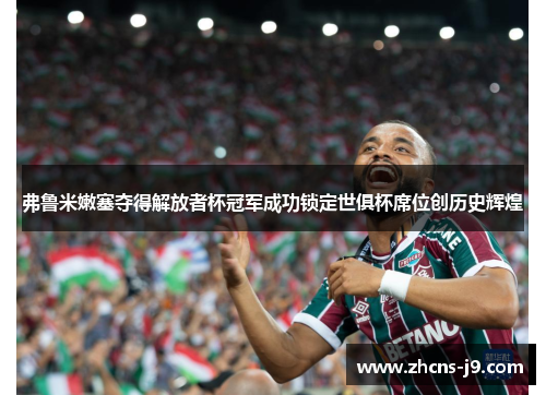 弗鲁米嫩塞夺得解放者杯冠军成功锁定世俱杯席位创历史辉煌 弗鲁米嫩塞夺得解放者杯冠军成功锁定世俱杯席位创历史辉煌
