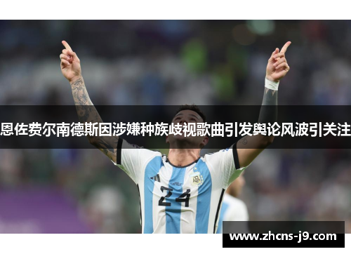 恩佐费尔南德斯因涉嫌种族歧视歌曲引发舆论风波引关注 恩佐费尔南德斯因涉嫌种族歧视歌曲引发舆论风波引关注