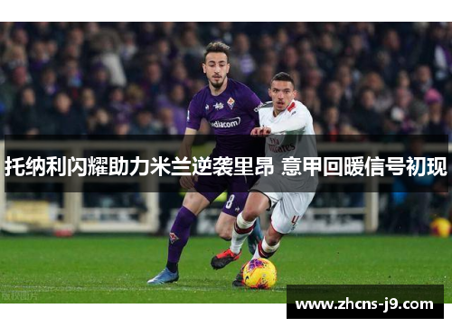 托纳利闪耀助力米兰逆袭里昂 意甲回暖信号初现