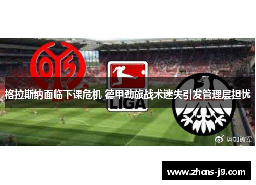 格拉斯纳面临下课危机 德甲劲旅战术迷失引发管理层担忧 格拉斯纳面临下课危机 德甲劲旅战术迷失引发管理层担忧