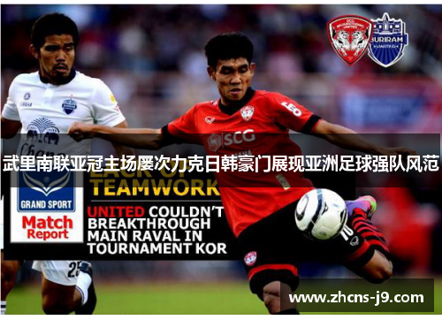 武里南联亚冠主场屡次力克日韩豪门展现亚洲足球强队风范 武里南联亚冠主场屡次力克日韩豪门展现亚洲足球强队风范