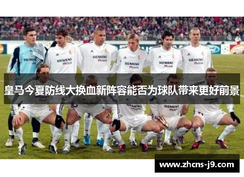 皇马今夏防线大换血新阵容能否为球队带来更好前景