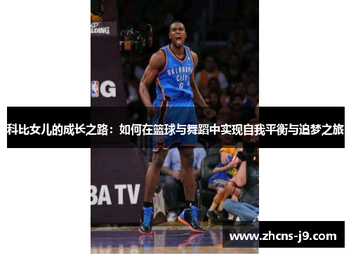 科比女儿的成长之路:如何在篮球与舞蹈中实现自我平衡与追梦之旅 科比女儿的成长之路:如何在篮球与舞蹈中实现自我平衡与追梦之旅