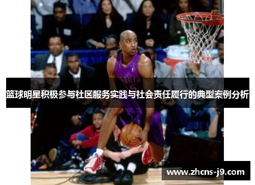 篮球明星积极参与社区服务实践与社会责任履行的典型案例分析 篮球明星积极参与社区服务实践与社会责任履行的典型案例分析