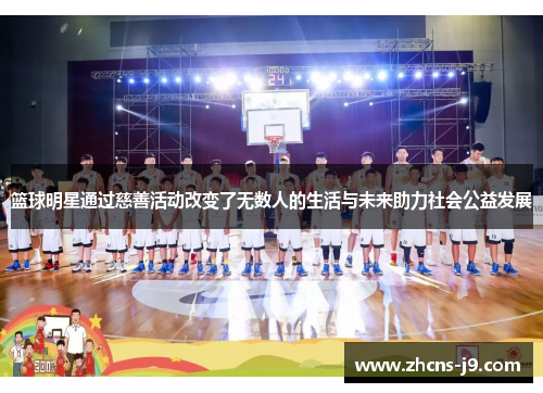 篮球明星通过慈善活动改变了无数人的生活与未来助力社会公益发展