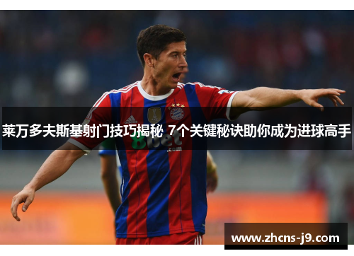 莱万多夫斯基射门技巧揭秘 7个关键秘诀助你成为进球高手