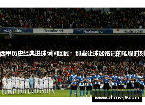 西甲历史经典进球瞬间回顾：那些让球迷铭记的璀璨时刻