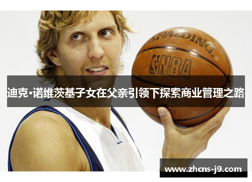 迪克·诺维茨基子女在父亲引领下探索商业管理之路 迪克·诺维茨基子女在父亲引领下探索商业管理之路