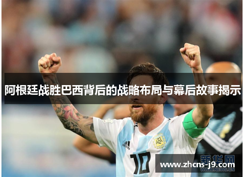 阿根廷战胜巴西背后的战略布局与幕后故事揭示