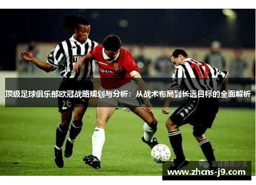 顶级足球俱乐部欧冠战略规划与分析:从战术布局到长远目标的全面解析 顶级足球俱乐部欧冠战略规划与分析:从战术布局到长远目标的全面解析