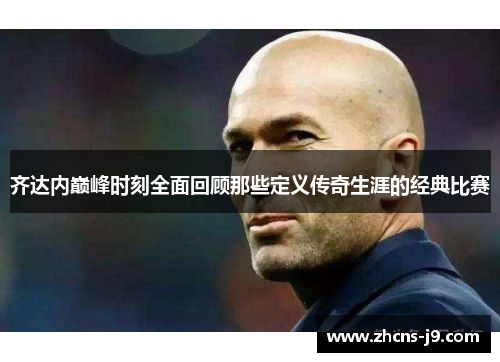 齐达内巅峰时刻全面回顾那些定义传奇生涯的经典比赛 齐达内巅峰时刻全面回顾那些定义传奇生涯的经典比赛