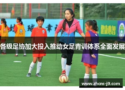 各级足协加大投入推动女足青训体系全面发展 各级足协加大投入推动女足青训体系全面发展